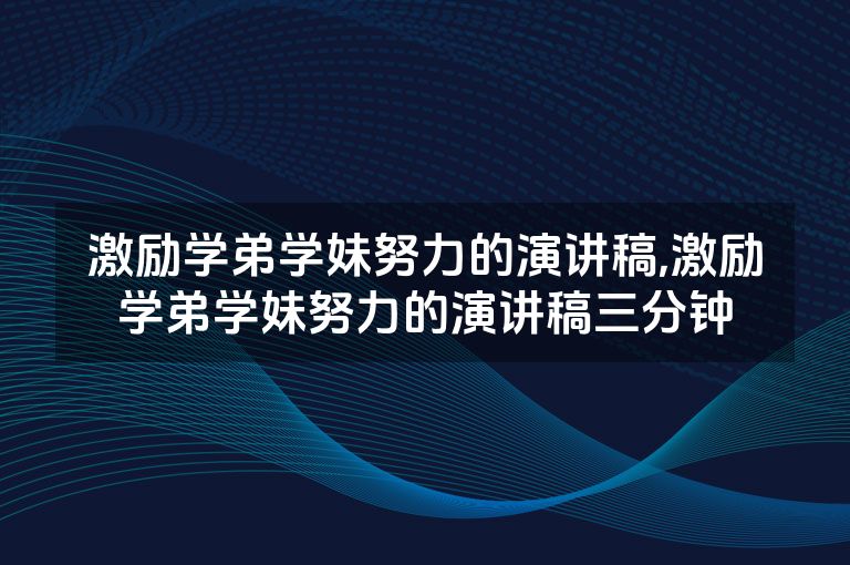激励学弟学妹努力的演讲稿,激励学弟学妹努力的演讲稿三分钟