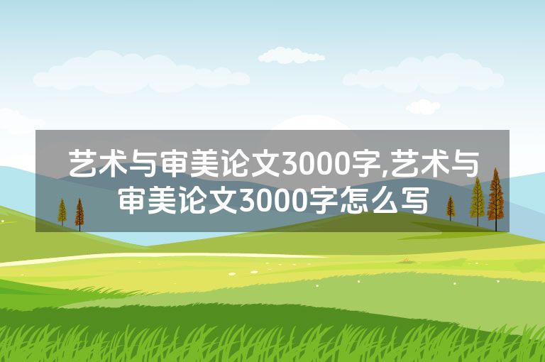 艺术与审美论文3000字,艺术与审美论文3000字怎么写