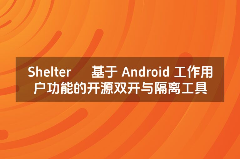 Shelter – 基于 Android 工作用户功能的开源双开与隔离工具
