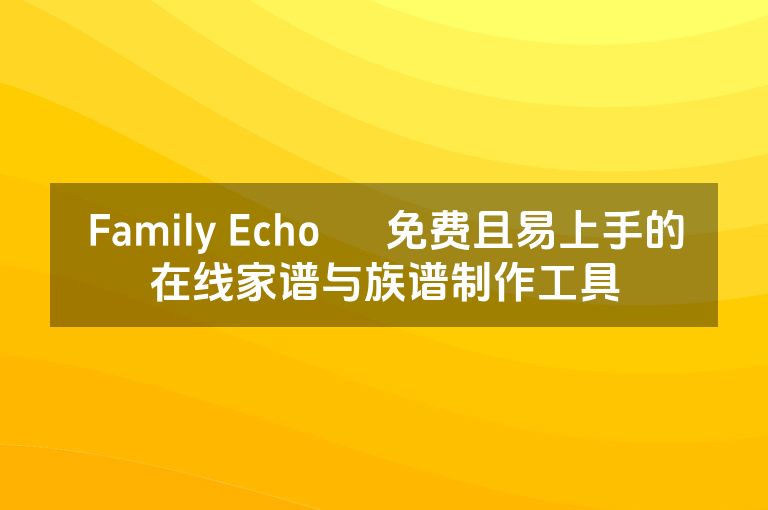 Family Echo – 免费且易上手的在线家谱与族谱制作工具
